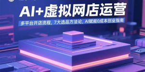 AI+虚拟网店运营:多平台开店流程,7大选品方法论,AI赋能0成本创业指南-rose网创