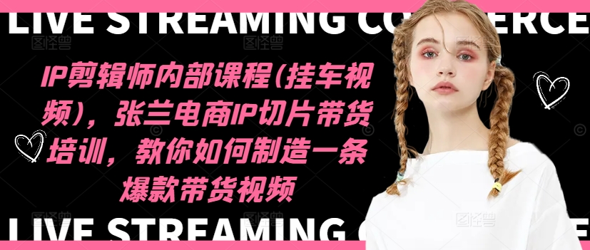 IP剪辑师内部课程(挂车视频)，张兰电商IP切片带货培训，教你如何制造一条爆款带货视频-rose网创