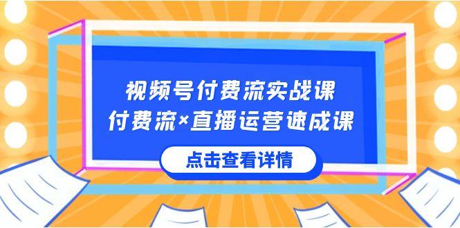 视频号付费流实战课，付费流×直播运营速成课，让你快速掌握视频号核心运营技能-rose网创