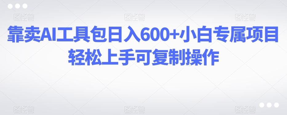 靠卖AI工具包日入600+小白专属项目轻松上手可复制操作-rose网创