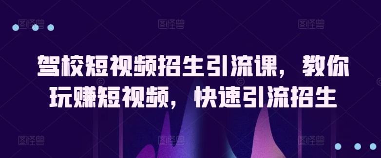 驾校短视频招生引流课，教你玩赚短视频，快速引流招生-rose网创