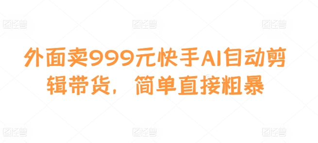 外面卖999元快手AI自动剪辑带货，简单直接粗暴-rose网创