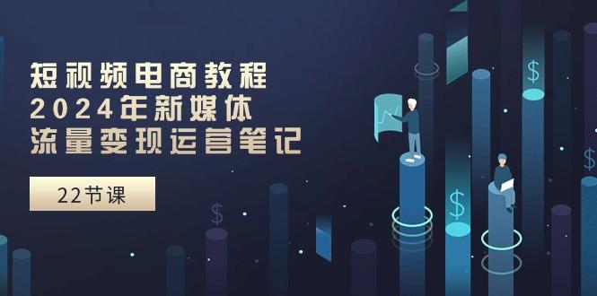 短视频电商教程：2024年新媒体流量变现运营笔记(25节课-rose网创