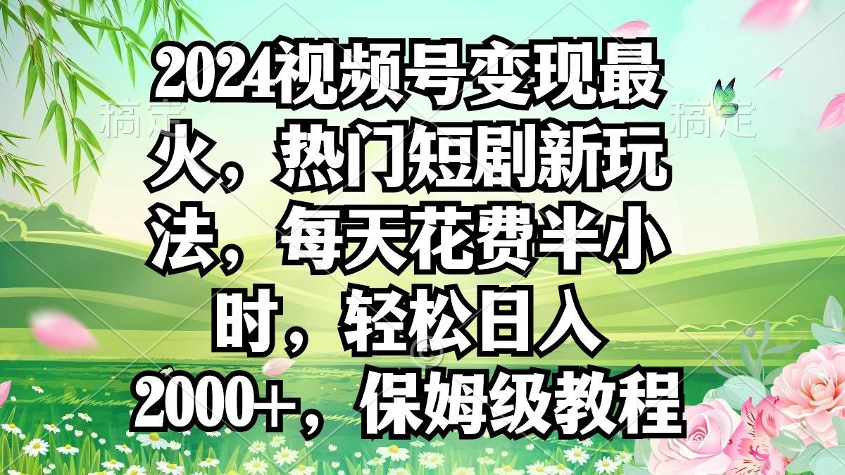 2024视频号变现最火，热门短剧新玩法，每天花费半小时，轻松日入2000+，…-rose网创