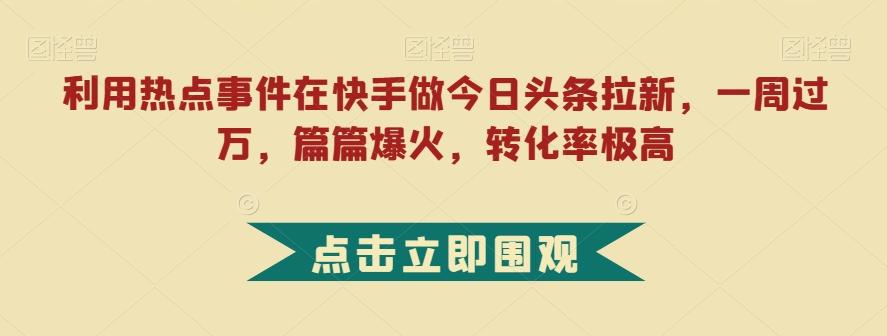 利用热点事件在快手做今日头条拉新,一周过万,篇篇爆火,转化率极高【揭秘】-rose网创