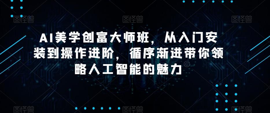AI美学创富大师班,从入门安装到操作进阶,循序渐进带你领略人工智能的魅力-rose网创