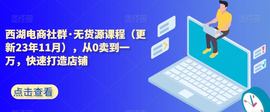 西湖电商社群·无货源课程（更新23年11月），从0卖到一万，快速打造店铺-rose网创