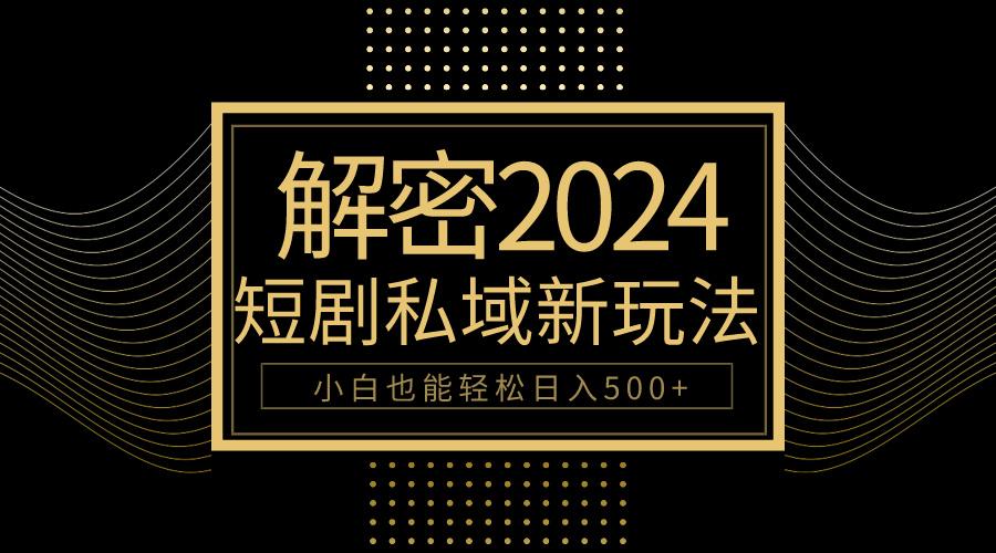 (9951期)10分钟教会你2024玩转短剧私域变现，小白也能轻松日入500+-rose网创