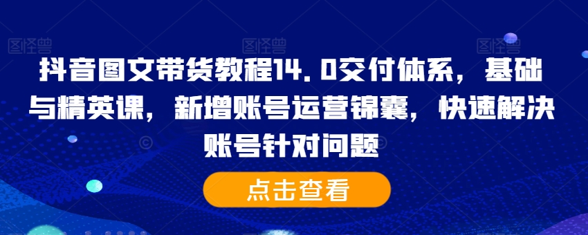 抖音图文带货教程14.0交付体系，基础与精英课，新增账号运营锦囊，快速解决账号针对问题-rose网创