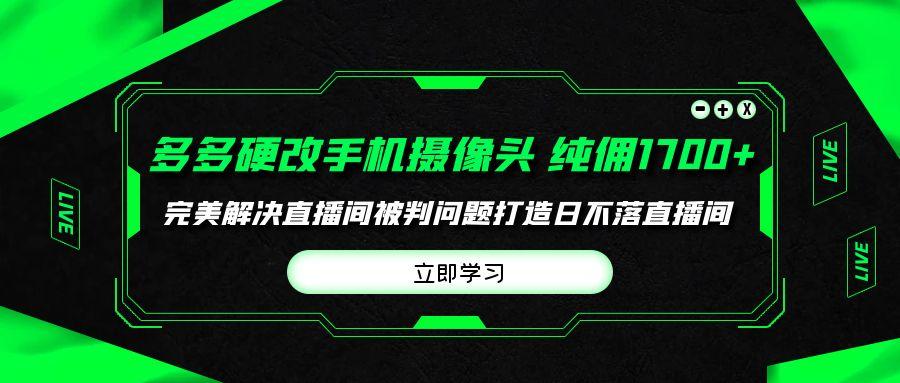(9987期)多多硬改手机摄像头，单场带货纯佣1700+完美解决直播间被判问题，打造日…-rose网创