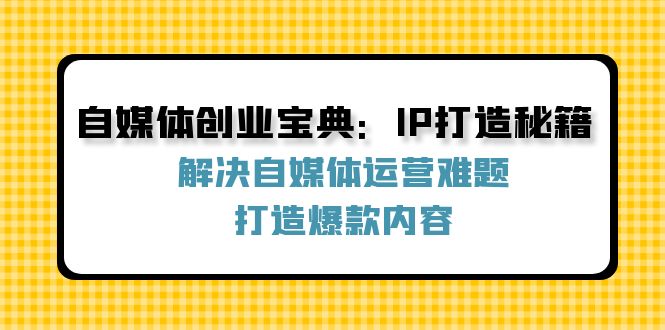 自媒体创业宝典：IP打造秘籍：解决自媒体运营难题，打造爆款内容-rose网创