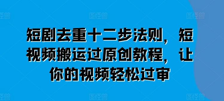 短剧去重十二步法则，短视频搬运过原创教程，让你的视频轻松过审-rose网创