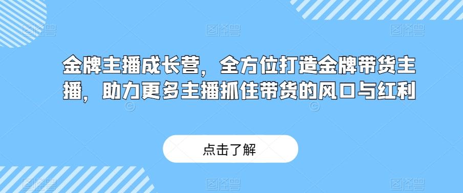 金牌主播成长营，全方位打造金牌带货主播，助力更多主播抓住带货的风口与红利-rose网创