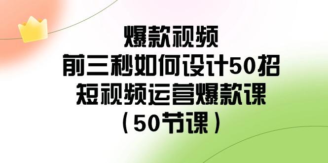 爆款视频前三秒如何设计50招：短视频运营爆款课(50节课)-rose网创
