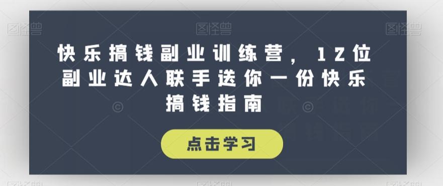 快乐搞钱副业训练营,12位副业达人联手送你一份快乐搞钱指南-rose网创