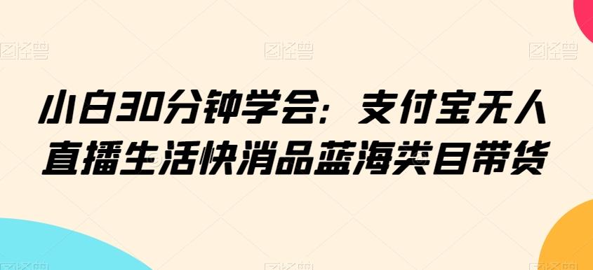 小白30分钟学会：支付宝无人直播生活快消品蓝海类目带货【揭秘】-rose网创