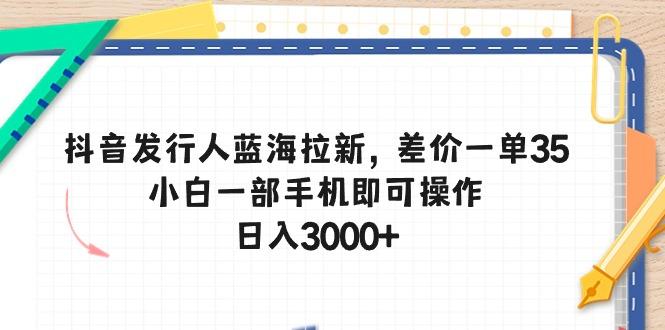 抖音发行人蓝海拉新，差价一单35，小白一部手机即可操作，日入3000+-rose网创