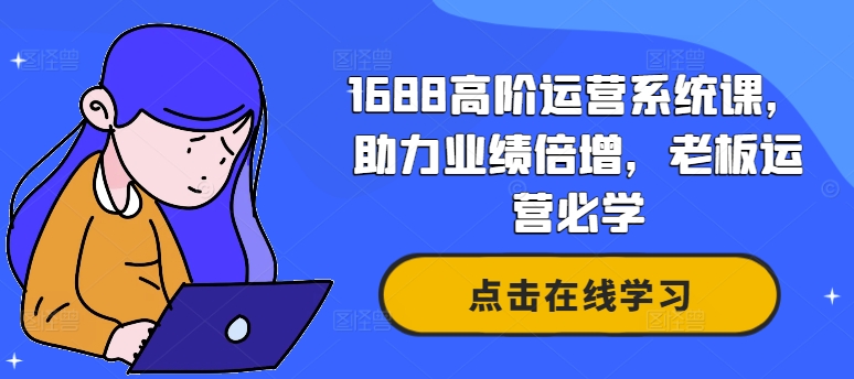 1688高阶运营系统课,助力业绩倍增,老板运营必学-rose网创