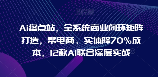 Ai终点站,全系统商业闭环矩阵打造,帮电商、实体降70%成本,12款Ai联合深度实战【0906更新】-rose网创