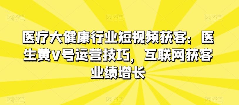 医疗大健康行业短视频获客：医生黄V号运营技巧，互联网获客业绩增长-rose网创