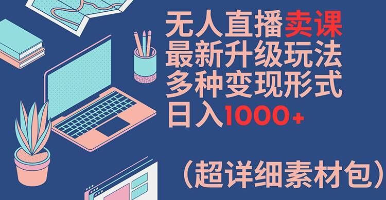 无人直播卖课最新升级玩法，多种变现形式，日入1000+(超详细素材包)【揭秘】-rose网创