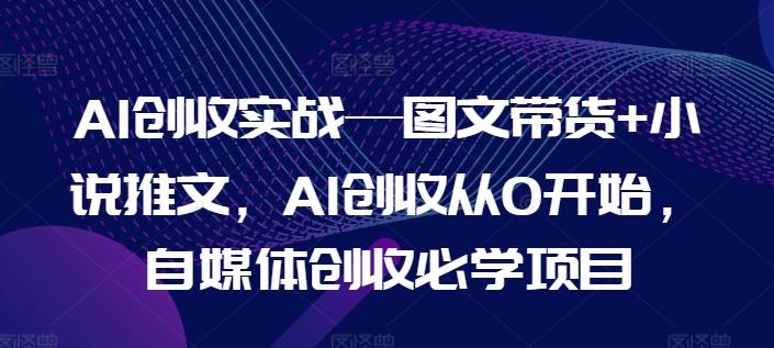 AI创收实战—图文带货+小说推文，AI创收从0开始，自媒体创收必学项目-rose网创