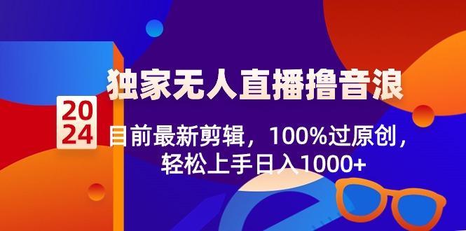 2024独家无人直播撸音浪，目前最新剪辑，100%过原创，轻松上手日入1000+-rose网创