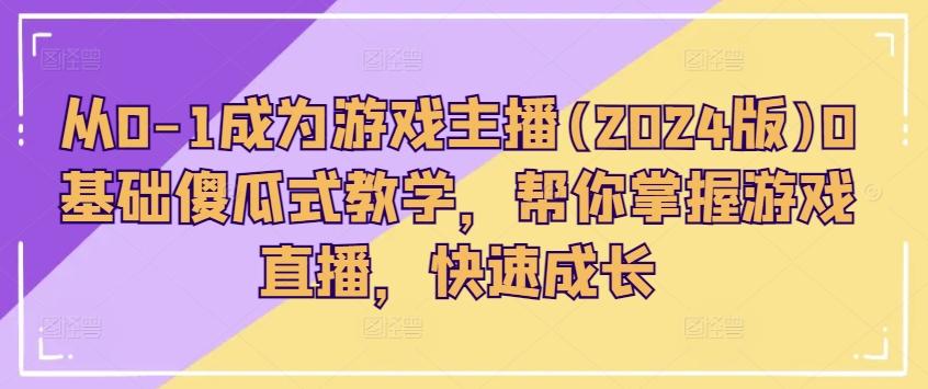 从0-1成为游戏主播(2024版)0基础傻瓜式教学，帮你掌握游戏直播，快速成长-rose网创