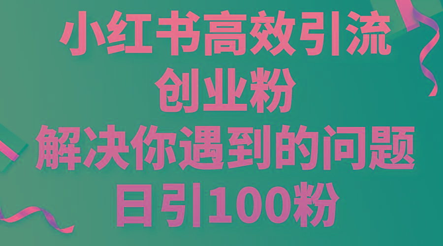 小红书高效引流创业粉，解决你遇到的问题，日引100粉-rose网创
