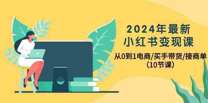 2024年最新小红书变现课,从0到1电商/买手带货/接商单(10节课)-rose网创