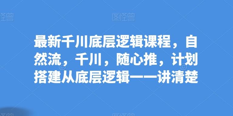 最新千川底层逻辑课程,自然流,千川,随心推,计划搭建从底层逻辑一一讲清楚-rose网创