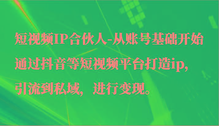 短视频IP合伙人-从账号基础开始通过抖音等短视频平台打造ip，引流到私域，进行变现。-rose网创