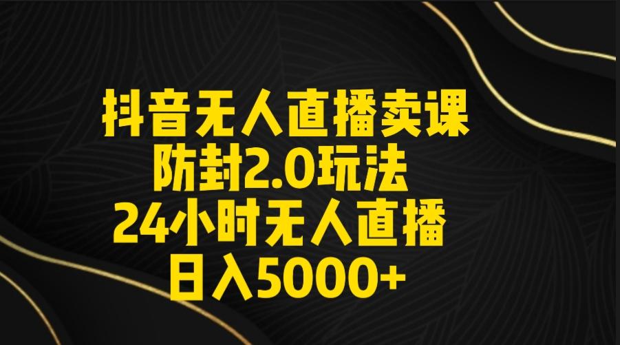 抖音无人直播卖课防封2.0玩法 打造日不落直播间 日入5000+附直播素材+音频-rose网创