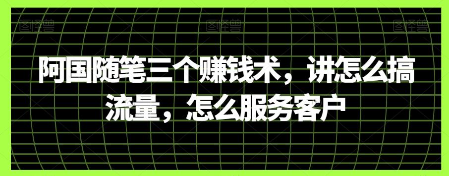 阿国随笔三个赚钱术,讲怎么搞流量,怎么服务客户-rose网创
