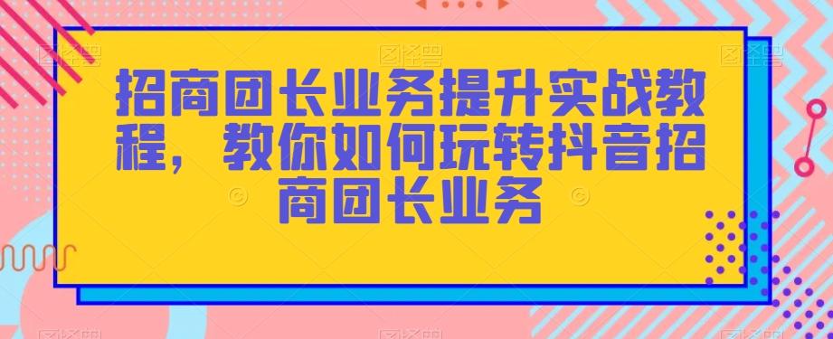 招商团长业务提升实战教程，教你如何玩转抖音招商团长业务-rose网创