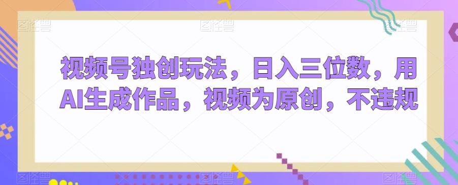 视频号独创玩法,日入三位数,用AI生成作品,视频为原创,不违规-rose网创