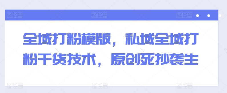 全域打粉模版，私域全域打粉干货技术，原创死抄袭生-rose网创