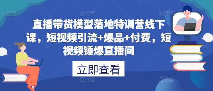 直播带货模型落地特训营线下课，​短视频引流+爆品+付费，短视频锤爆直播间-rose网创
