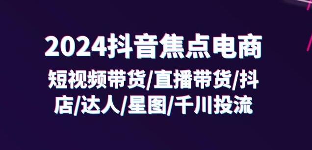 2024抖音焦点电商：短视频带货/直播带货/抖店/达人/星图/千川投流/32节课-rose网创