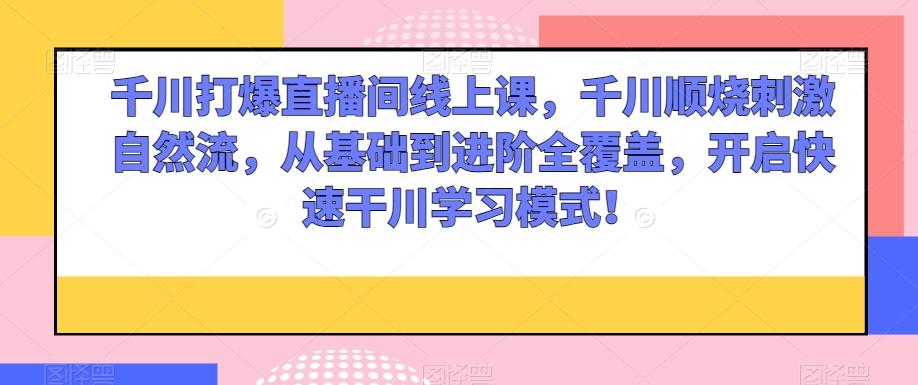 千川打爆直播间线上课，千川顺烧刺激自然流，从基础到进阶全覆盖，开启快速干川学习模式！-rose网创