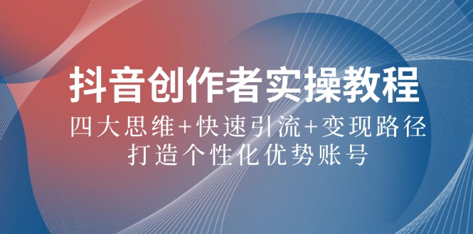 抖音创作者实操教程：四大思维+快速引流+变现路径，打造个性化优势账号-rose网创