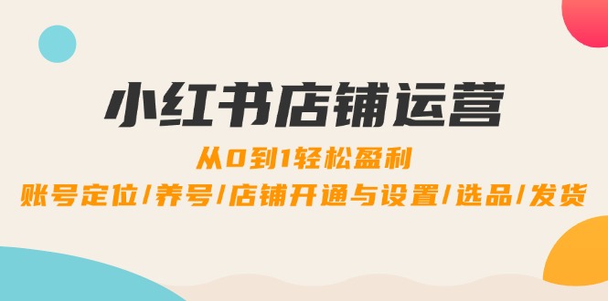 小红书店铺运营：0到1轻松盈利，账号定位/养号/店铺开通与设置/选品/发货-rose网创