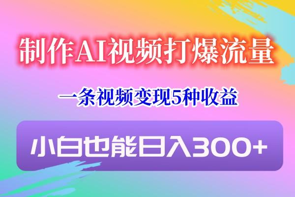 制作AI视频打爆流量，一条视频变现5种收益，小白也能日入300+-rose网创