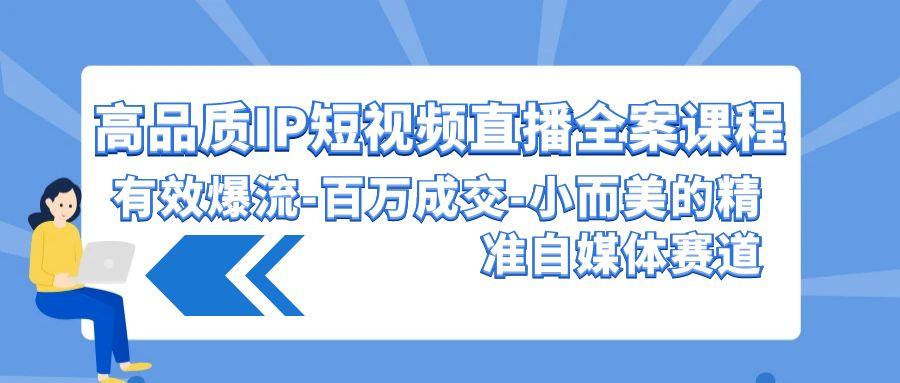 (9591期)高品质 IP短视频直播-全案课程，有效爆流-百万成交-小而美的精准自媒体赛道-rose网创