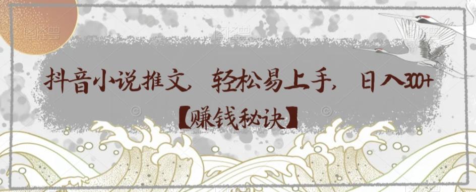 抖音小说推文，轻松易上手，日入300+【赚钱秘诀】-rose网创