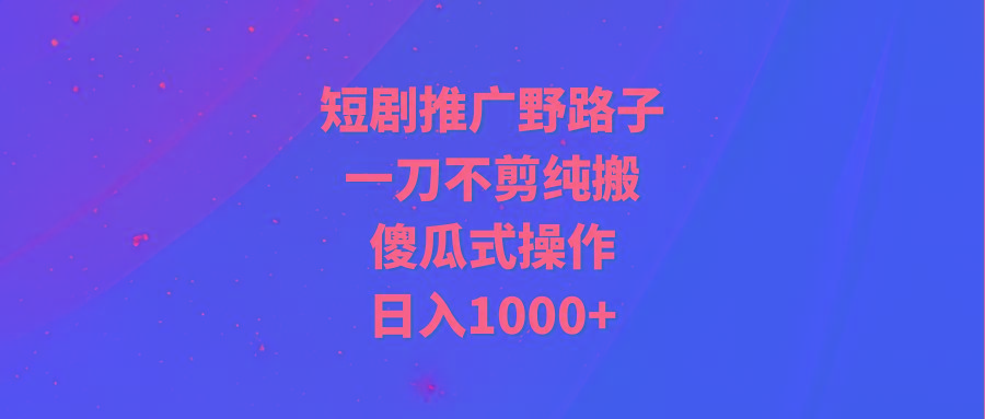 (9586期)短剧推广野路子，一刀不剪纯搬运，傻瓜式操作，日入1000+-rose网创