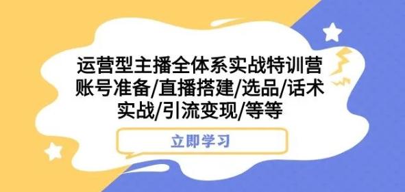 运营型主播全体系实战特训营，账号准备/直播搭建/选品/话术实战/引流变现/等等-rose网创