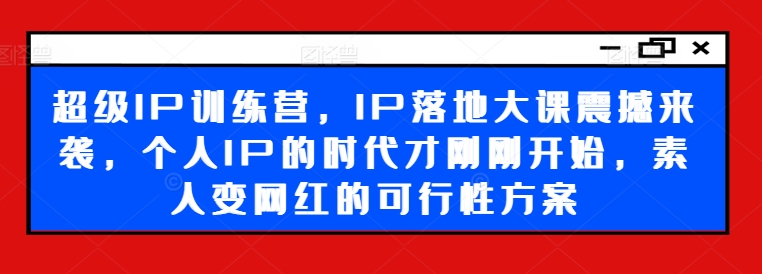 超级IP训练营，IP落地大课震撼来袭，个人IP的时代才刚刚开始，素人变网红的可行性方案-rose网创
