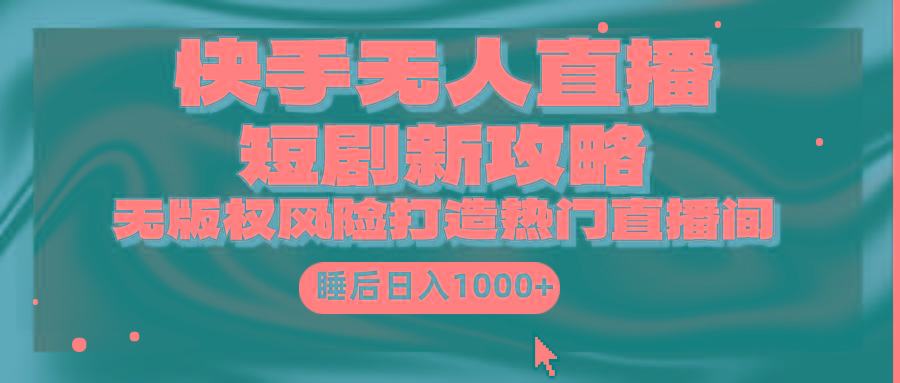 (9918期)快手无人直播短剧新攻略，合规无版权风险，打造热门直播间，睡后日入1000+-rose网创