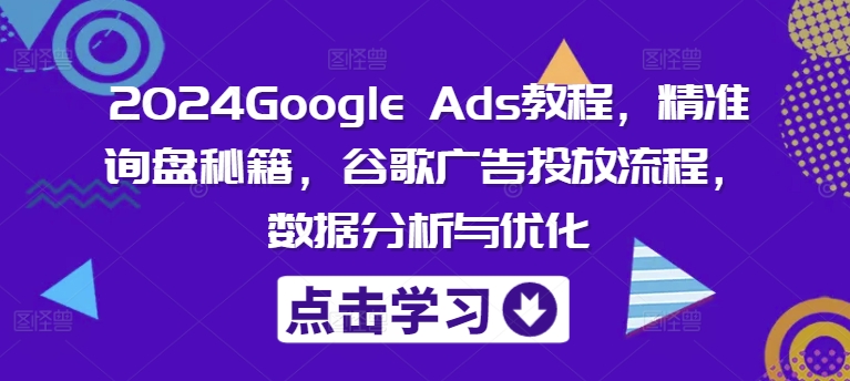 2024Google Ads教程，精准询盘秘籍，谷歌广告投放流程，数据分析与优化-rose网创